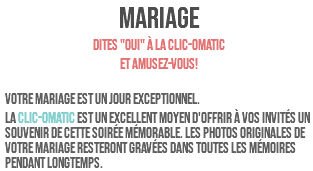 MARIAGE Dites "OUI" à la clic-omatic et amusez-vous! Votre mariage est un jour exceptionnel. La clic-omatic est un excellent moyen d'offrir à vos invités un souvenir de cette soirée mémorable. Les photos originales de votre mariage resteront gravées dans toutes les mémoires pendant longtemps. 