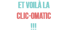 Et voilà la CLIC-OMATIC !!!