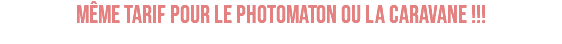 MÊME TARIF POUR LE PHOTOMATON OU LA CARAVANE !!!