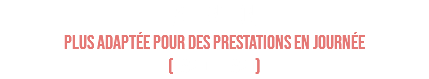 ATTENTION PLUS ADAPTÉE POUR DES PRESTATIONS EN JOURNÉE (PAS DE FLASH)