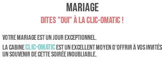 MARIAGE Dites "OUI" à la clic-omatic ! Votre mariage est un jour exceptionnel. La CABINE CLIC-OMATIC est un excellent moyen d'offrir à vos invités un souvenir de cette soirée inoubliable.